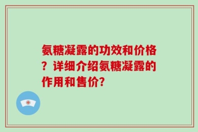 氨糖凝露的功效和价格？详细介绍氨糖凝露的作用和售价？