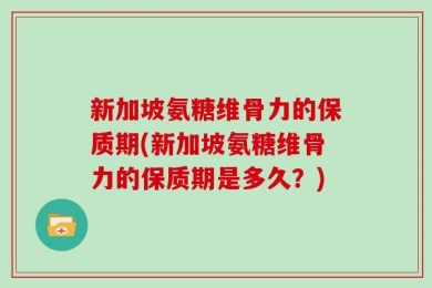 新加坡氨糖维骨力的保质期(新加坡氨糖维骨力的保质期是多久？)