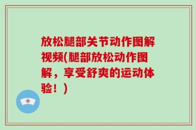 放松腿部关节动作图解视频(腿部放松动作图解，享受舒爽的运动体验！)