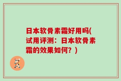 日本软骨素霜好用吗(试用评测：日本软骨素霜的效果如何？)