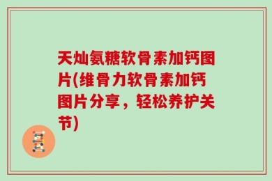 天灿氨糖软骨素加钙图片(维骨力软骨素加钙图片分享，轻松养护关节)