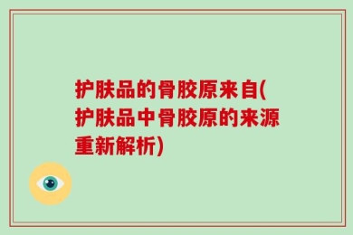 护肤品的骨胶原来自(护肤品中骨胶原的来源重新解析)