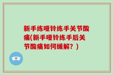 新手练哑铃练手关节酸痛(新手哑铃练手后关节酸痛如何缓解？)