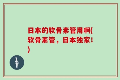 日本的软骨素管用啊(软骨素管，日本独家！)
