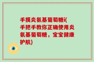 手摸炎氨基葡萄糖i(手把手教你正确使用炎氨基葡萄糖，宝宝健康护航)