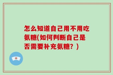 怎么知道自己用不用吃氨糖(如何判断自己是否需要补充氨糖？)
