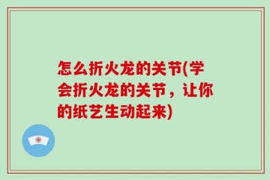 怎么折火龙的关节(学会折火龙的关节，让你的纸艺生动起来)