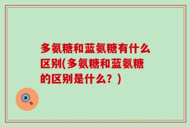多氨糖和蓝氨糖有什么区别(多氨糖和蓝氨糖的区别是什么？)