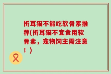折耳猫不能吃软骨素推荐(折耳猫不宜食用软骨素，宠物饲主需注意！)