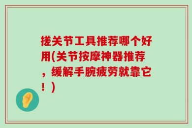 搓关节工具推荐哪个好用(关节按摩神器推荐，缓解手腕疲劳就靠它！)