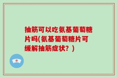抽筋可以吃氨基葡萄糖片吗(氨基葡萄糖片可缓解抽筋症状？)