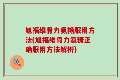 旭福维骨力氨糖服用方法(旭福维骨力氨糖正确服用方法解析)