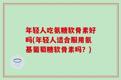 年轻人吃氨糖软骨素好吗(年轻人适合服用氨基葡萄糖软骨素吗？)