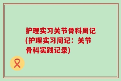 护理实习关节骨科周记(护理实习周记：关节骨科实践记录)