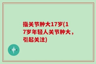 指关节肿大17岁(17岁年轻人关节肿大，引起关注)