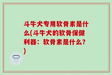 斗牛犬专用软骨素是什么(斗牛犬的软骨保健利器：软骨素是什么？)