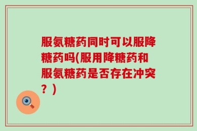 服氨糖药同时可以服降糖药吗(服用降糖药和服氨糖药是否存在冲突？)