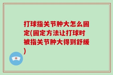 打球指关节肿大怎么固定(固定方法让打球时被指关节肿大得到舒缓)