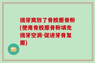 拔牙窝放了骨胶原骨粉(使用骨胶原骨粉填充拔牙空洞-促进牙骨复原)