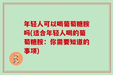 年轻人可以喝葡萄糖胺吗(适合年轻人喝的葡萄糖胺：你需要知道的事项)