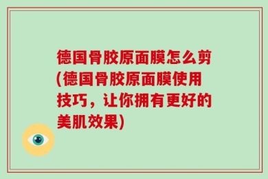 德国骨胶原面膜怎么剪(德国骨胶原面膜使用技巧，让你拥有更好的美肌效果)