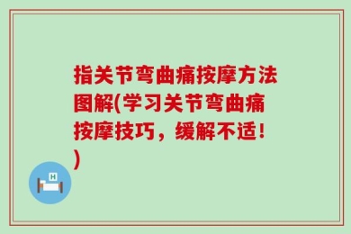 指关节弯曲痛按摩方法图解(学习关节弯曲痛按摩技巧，缓解不适！)