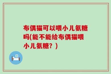 布偶猫可以喂小儿氨糖吗(能不能给布偶猫喂小儿氨糖？)