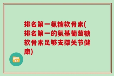 排名第一氨糖软骨素(排名第一的氨基葡萄糖软骨素足够支撑关节健康)