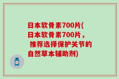 日本软骨素700片(日本软骨素700片， 推荐选择保护关节的自然草本辅助剂)