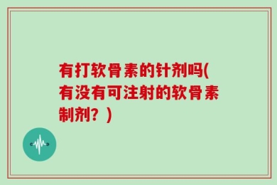 有打软骨素的针剂吗(有没有可注射的软骨素制剂？)