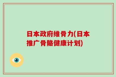 日本政府维骨力(日本推广骨骼健康计划)