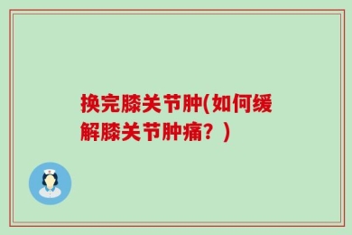 换完膝关节肿(如何缓解膝关节肿痛？)