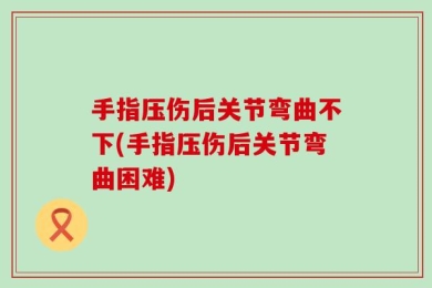 手指压伤后关节弯曲不下(手指压伤后关节弯曲困难)