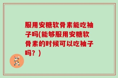 服用安糖软骨素能吃袖子吗(能够服用安糖软骨素的时候可以吃袖子吗？)