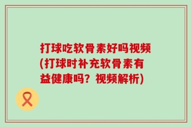 打球吃软骨素好吗视频(打球时补充软骨素有益健康吗？视频解析)