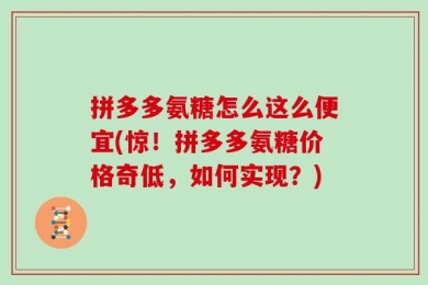拼多多氨糖怎么这么便宜(惊！拼多多氨糖价格奇低，如何实现？)