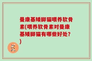 曼康基矮脚猫喂养软骨素(喂养软骨素对曼康基矮脚猫有哪些好处？)