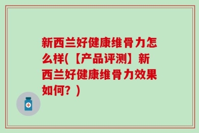 新西兰好健康维骨力怎么样(【产品评测】新西兰好健康维骨力效果如何？)
