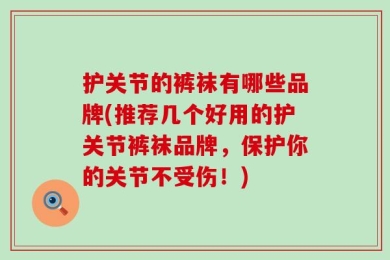 护关节的裤袜有哪些品牌(推荐几个好用的护关节裤袜品牌，保护你的关节不受伤！)