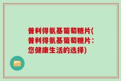 普利得氨基葡萄糖片(普利得氨基葡萄糖片：您健康生活的选择)