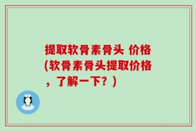提取软骨素骨头 价格(软骨素骨头提取价格，了解一下？)