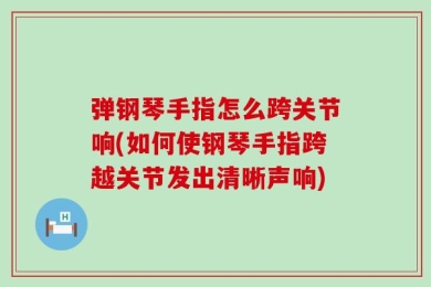 弹钢琴手指怎么跨关节响(如何使钢琴手指跨越关节发出清晰声响)