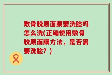 敷骨胶原面膜要洗脸吗怎么洗(正确使用敷骨胶原面膜方法，是否需要洗脸？)