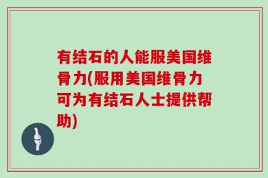 有结石的人能服美国维骨力(服用美国维骨力可为有结石人士提供帮助)