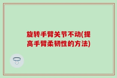 旋转手臂关节不动(提高手臂柔韧性的方法)