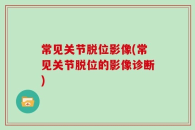 常见关节脱位影像(常见关节脱位的影像诊断)