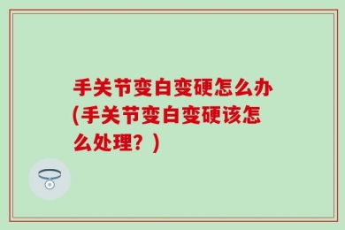 手关节变白变硬怎么办(手关节变白变硬该怎么处理？)