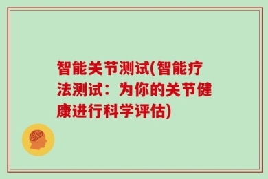 智能关节测试(智能疗法测试：为你的关节健康进行科学评估)
