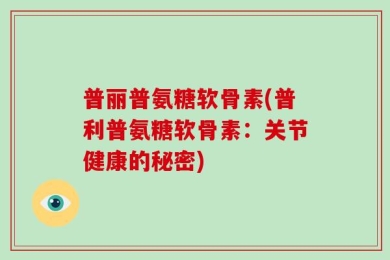 普丽普氨糖软骨素(普利普氨糖软骨素：关节健康的秘密)