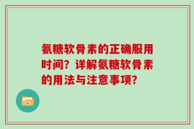 氨糖软骨素的正确服用时间？详解氨糖软骨素的用法与注意事项？